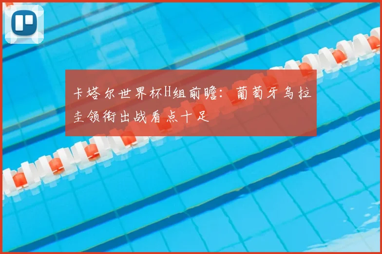 卡塔尔世界杯H组前瞻:葡萄牙乌拉圭领衔出战看点十足