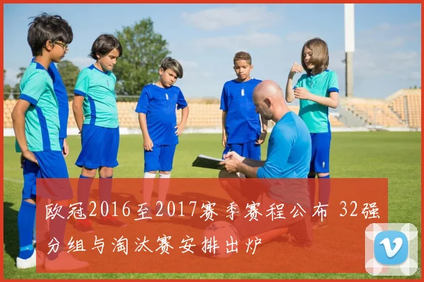 欧冠2016至2017赛季赛程公布 32强分组与淘汰赛安排出炉