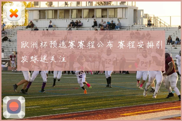 欧洲杯预选赛赛程公布 赛程安排引发球迷关注