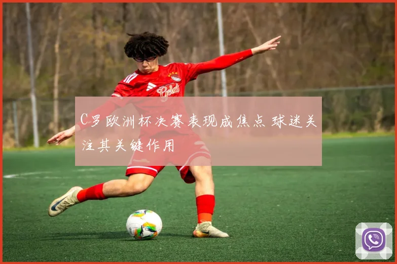 C罗欧洲杯决赛表现成焦点 球迷关注其关键作用