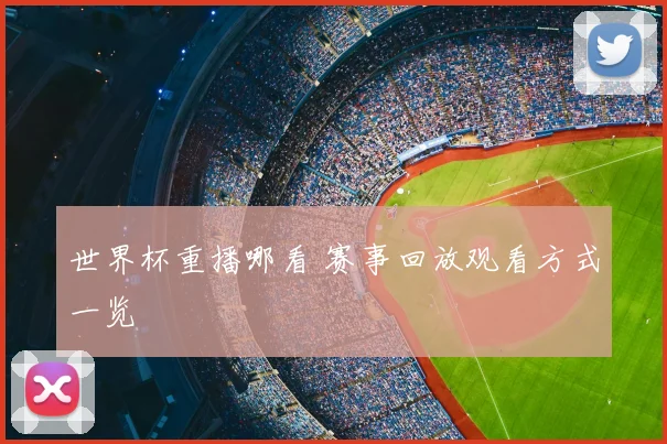 世界杯重播哪看 赛事回放观看方式一览
