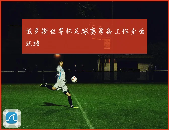 俄罗斯世界杯足球赛筹备工作全面就绪