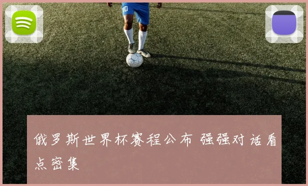 俄罗斯世界杯赛程公布 强强对话看点密集