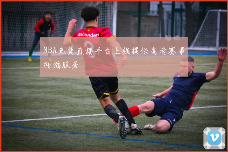 NBA免费直播平台上线提供高清赛事转播服务