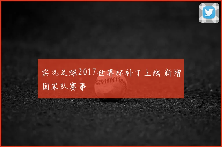 实况足球2017世界杯补丁上线 新增国家队赛事