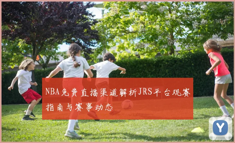 NBA免费直播渠道解析JRS平台观赛指南与赛事动态