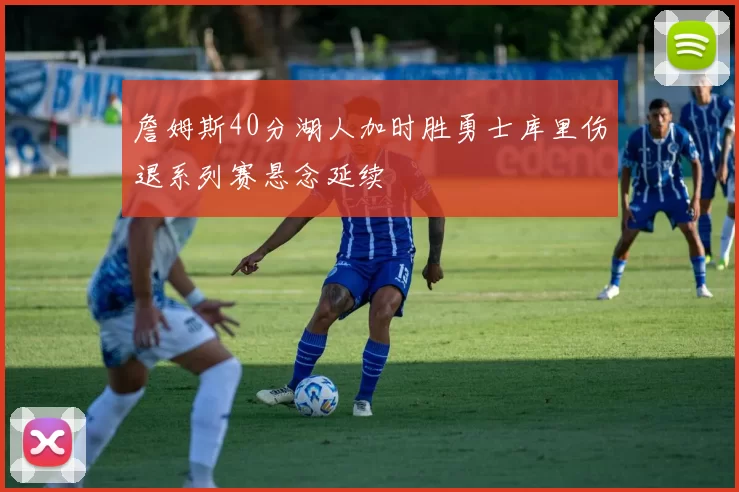 詹姆斯40分湖人加时胜勇士库里伤退系列赛悬念延续