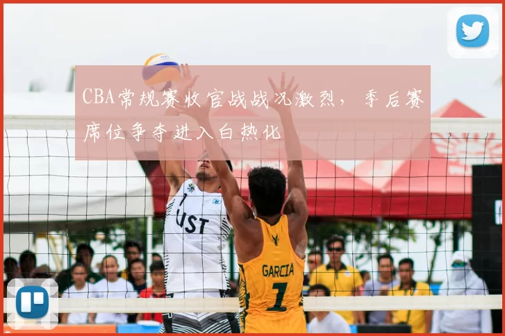 CBA常规赛收官战战况激烈，季后赛席位争夺进入白热化