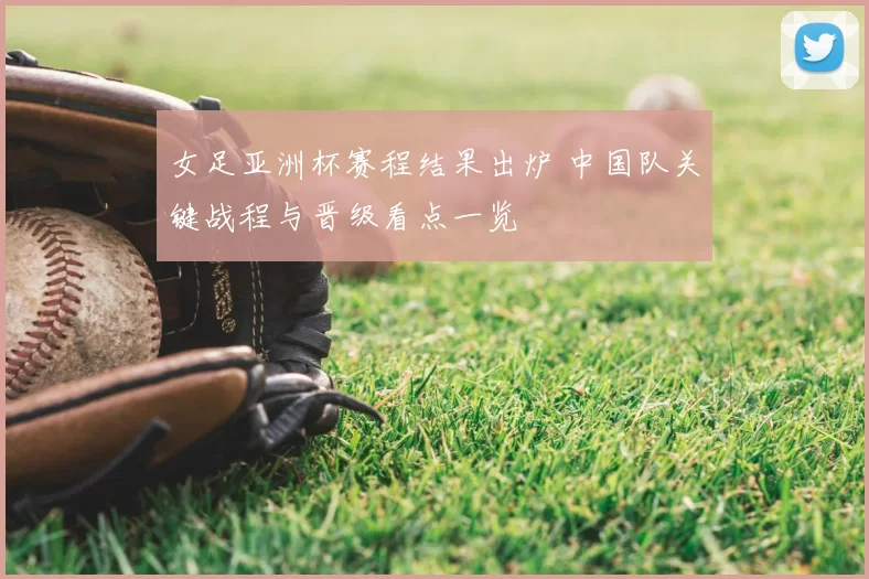 女足亚洲杯赛程结果出炉 中国队关键战程与晋级看点一览