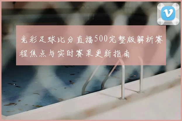 竞彩足球比分直播500完整版解析赛程焦点与实时赛果更新指南