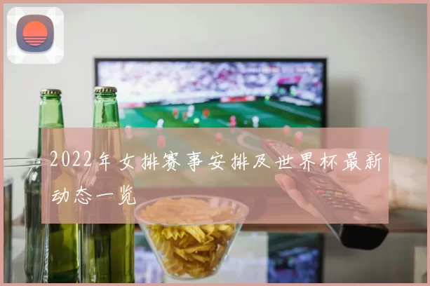 2022年女排赛事安排及世界杯最新动态一览