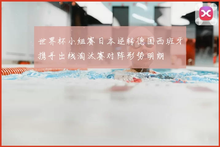 世界杯小组赛日本逆转德国西班牙携手出线淘汰赛对阵形势明朗