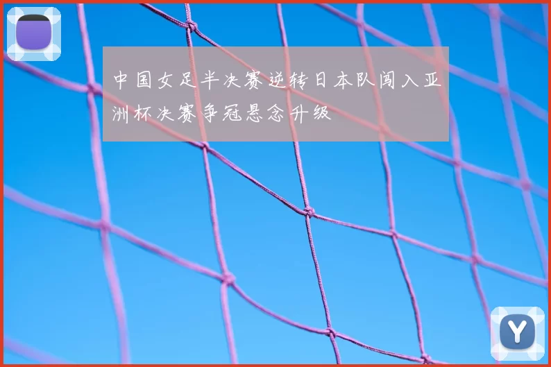 中国女足半决赛逆转日本队闯入亚洲杯决赛争冠悬念升级