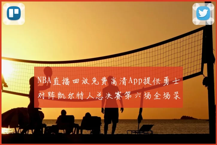 NBA直播回放免费高清App提供勇士对阵凯尔特人总决赛第六场全场录像与数据统计