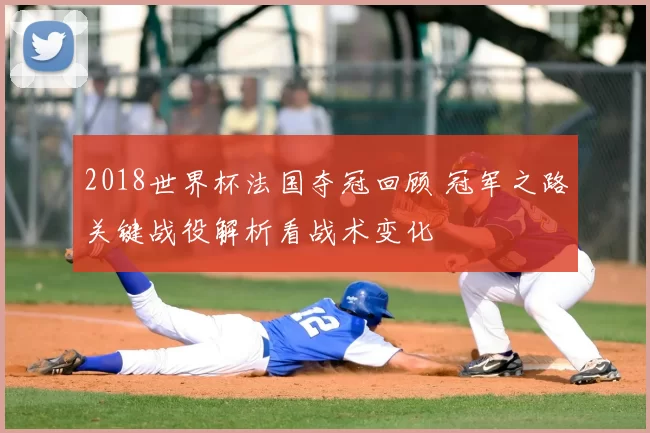 2018世界杯法国夺冠回顾 冠军之路关键战役解析看战术变化