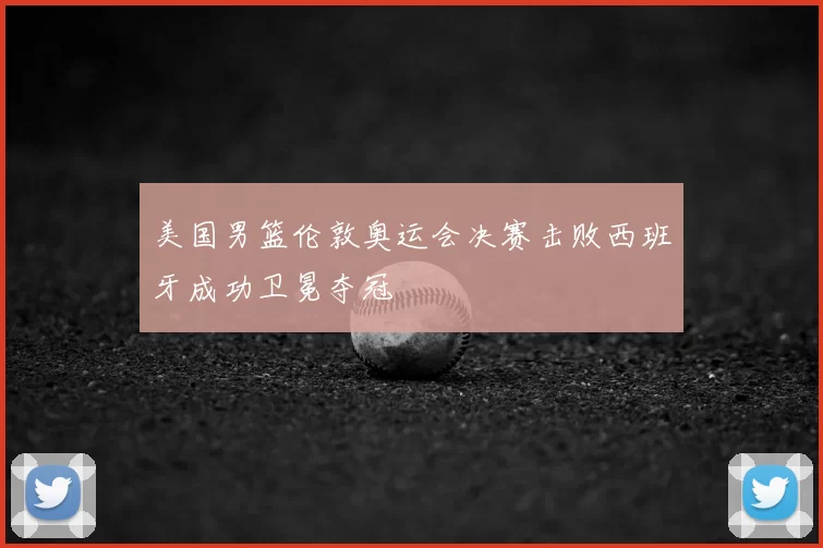 美国男篮伦敦奥运会决赛击败西班牙成功卫冕夺冠