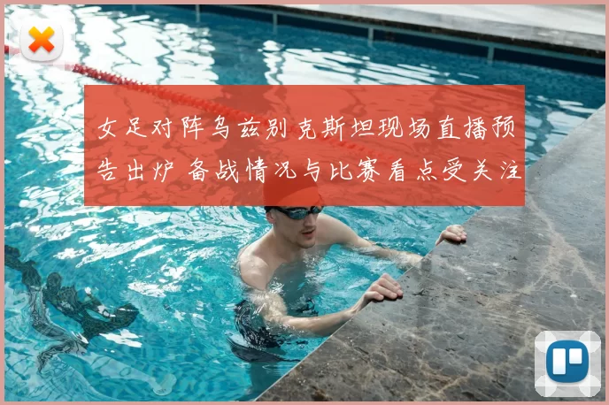 女足对阵乌兹别克斯坦现场直播预告出炉 备战情况与比赛看点受关注