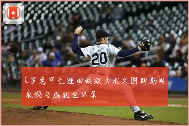 C罗意甲生涯回顾效力尤文图斯期间表现与成就全记录