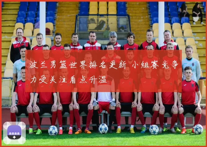 波兰男篮世界排名更新 小组赛竞争力受关注看点升温