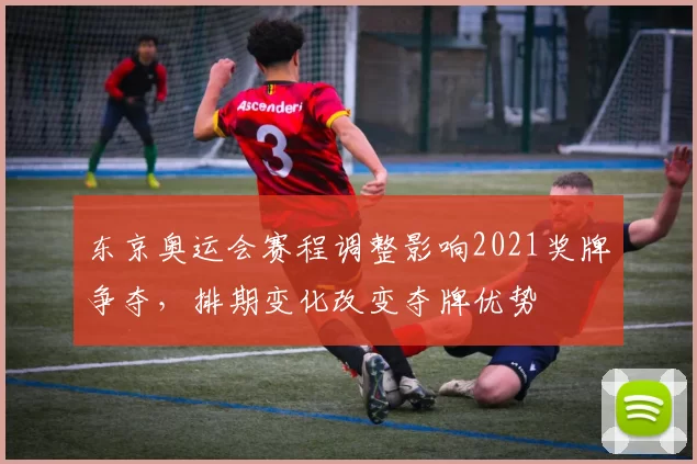 东京奥运会赛程调整影响2021奖牌争夺，排期变化改变夺牌优势