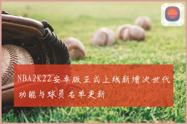 NBA2K22安卓版正式上线新增次世代功能与球员名单更新
