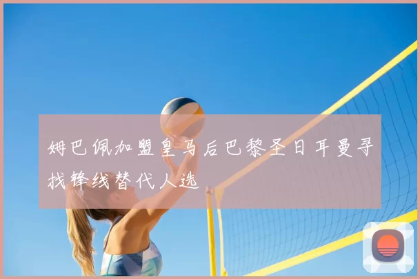 姆巴佩加盟皇马后巴黎圣日耳曼寻找锋线替代人选