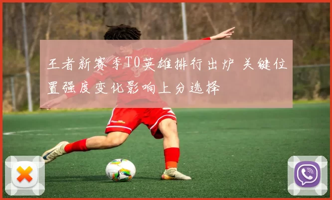 王者新赛季T0英雄排行出炉 关键位置强度变化影响上分选择