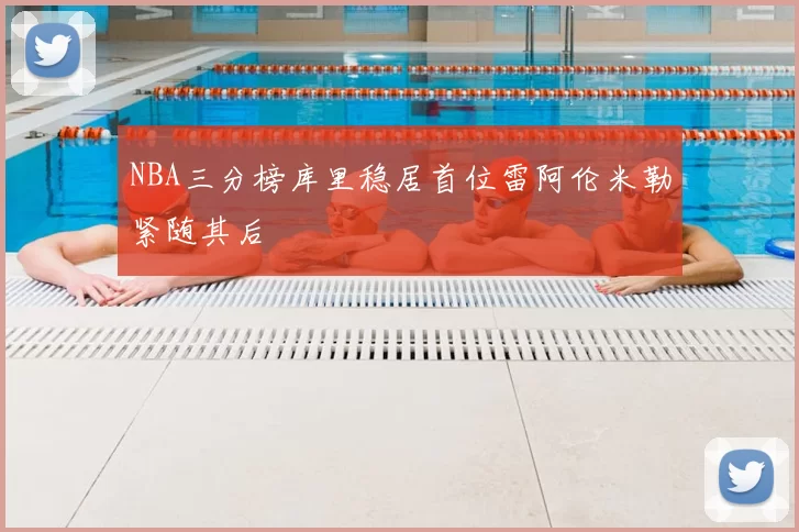 NBA三分榜库里稳居首位雷阿伦米勒紧随其后