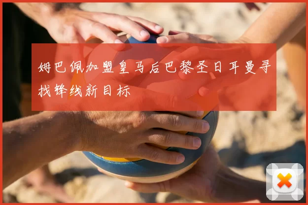 姆巴佩加盟皇马后巴黎圣日耳曼寻找锋线新目标