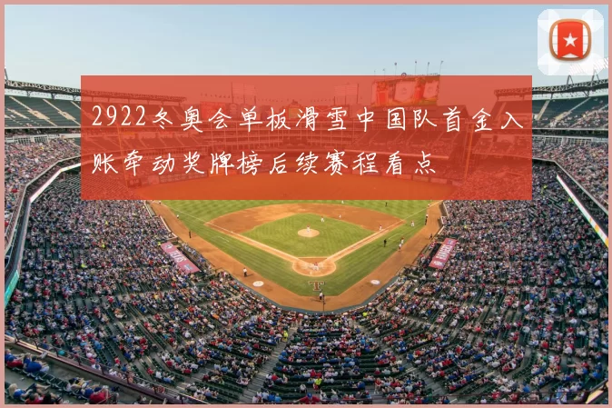 2922冬奥会单板滑雪中国队首金入账牵动奖牌榜后续赛程看点