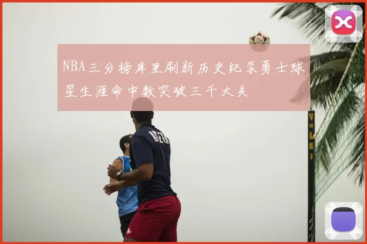 NBA三分榜库里刷新历史纪录勇士球星生涯命中数突破三千大关