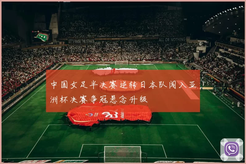 中国女足半决赛逆转日本队闯入亚洲杯决赛争冠悬念升级