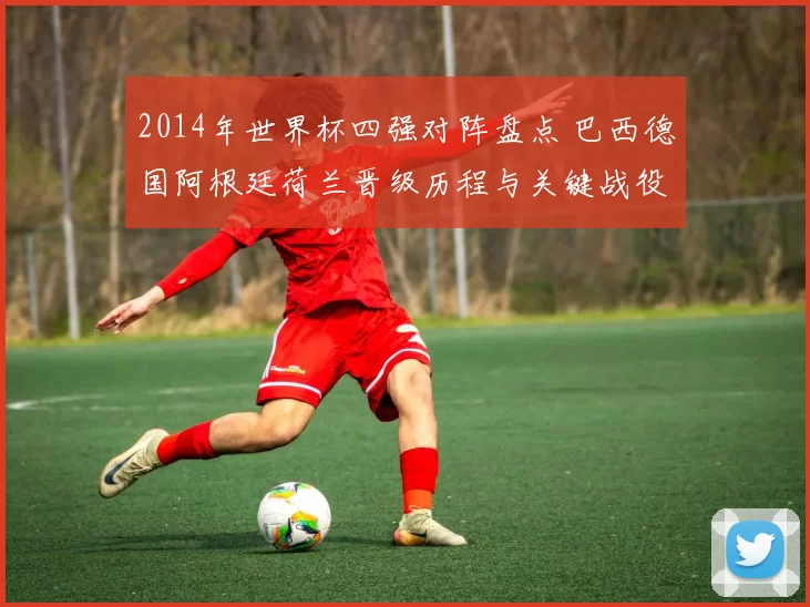 2014年世界杯四强对阵盘点 巴西德国阿根廷荷兰晋级历程与关键战役解析