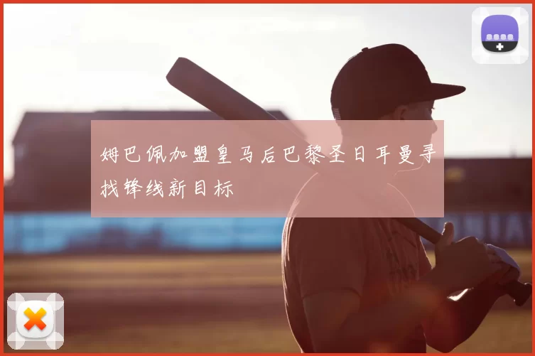 姆巴佩加盟皇马后巴黎圣日耳曼寻找锋线新目标