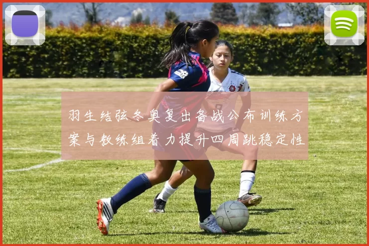 羽生结弦冬奥复出备战公布训练方案与教练组着力提升四周跳稳定性