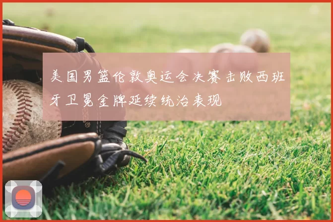 美国男篮伦敦奥运会决赛击败西班牙卫冕金牌延续统治表现