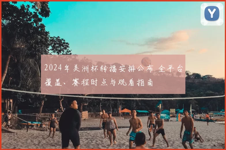 2024年美洲杯转播安排公布 全平台覆盖、赛程时点与观看指南