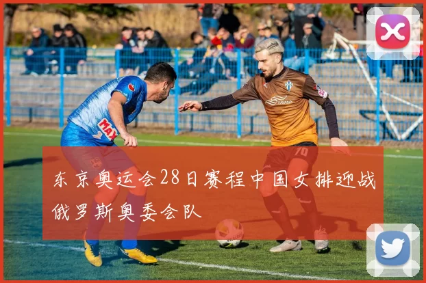 东京奥运会28日赛程中国女排迎战俄罗斯奥委会队
