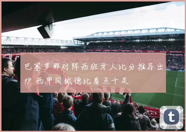 巴塞罗那对阵西班牙人比分推荐出炉 西甲同城德比看点十足