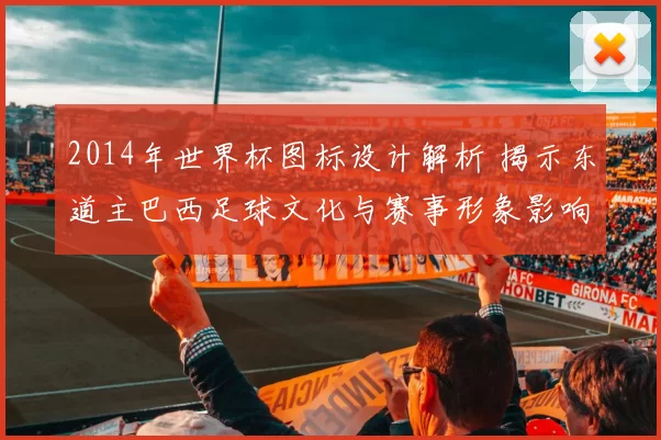 2014年世界杯图标设计解析 揭示东道主巴西足球文化与赛事形象影响