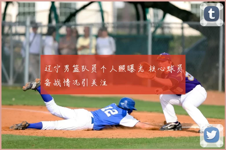 辽宁男篮队员个人照曝光 核心球员备战情况引关注