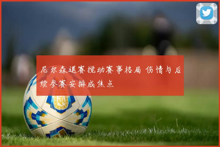 尼尔森退赛搅动赛事格局 伤情与后续参赛安排成焦点