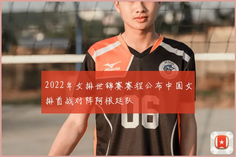 2022年女排世锦赛赛程公布中国女排首战对阵阿根廷队