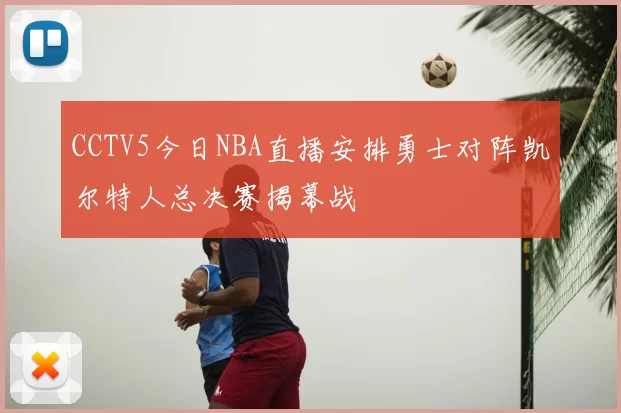 CCTV5今日NBA直播安排勇士对阵凯尔特人总决赛揭幕战