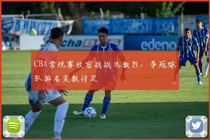 CBA常规赛收官战战况激烈，争冠球队排名变数待定