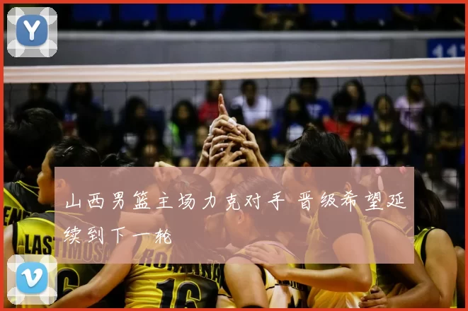 山西男篮主场力克对手 晋级希望延续到下一轮