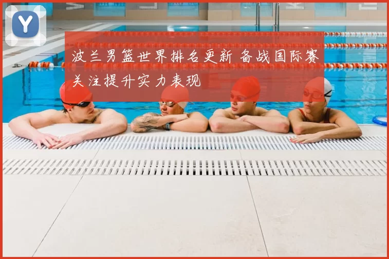 波兰男篮世界排名更新 备战国际赛关注提升实力表现