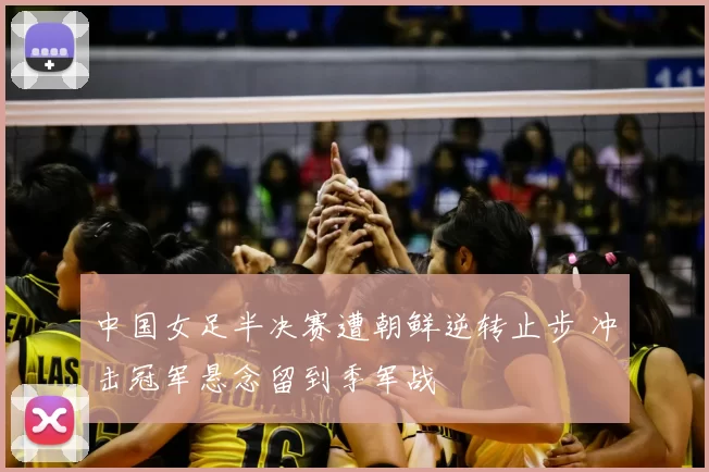 中国女足半决赛遭朝鲜逆转止步 冲击冠军悬念留到季军战