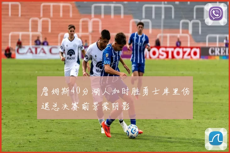 詹姆斯40分湖人加时胜勇士库里伤退总决赛前景蒙阴影