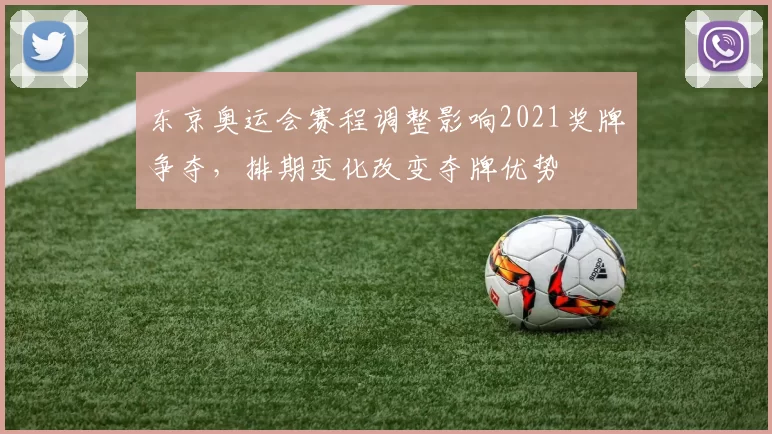 东京奥运会赛程调整影响2021奖牌争夺，排期变化改变夺牌优势